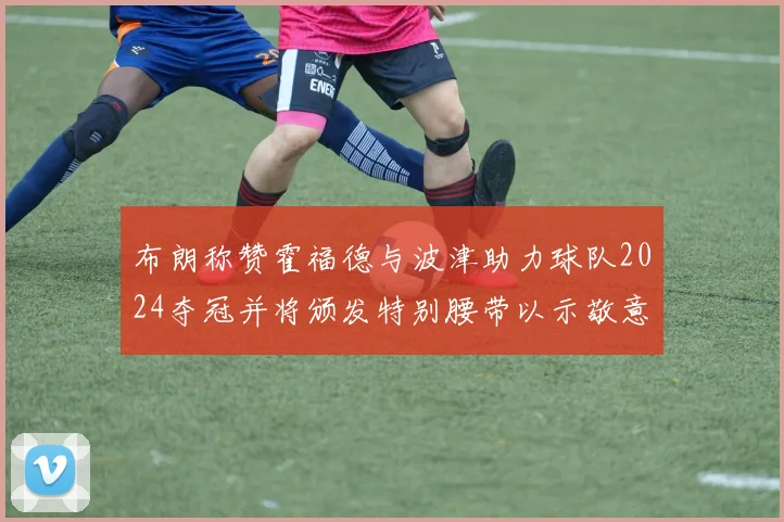 布朗称赞霍福德与波津助力球队2024夺冠并将颁发特别腰带以示敬意