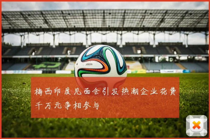 梅西印度见面会引发热潮企业花费千万元争相参与