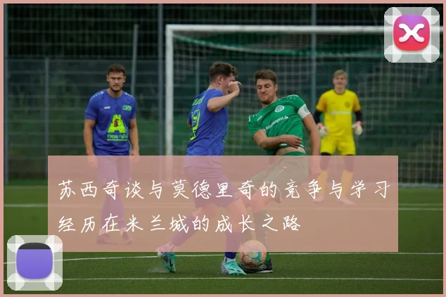 苏西奇谈与莫德里奇的竞争与学习经历在米兰城的成长之路