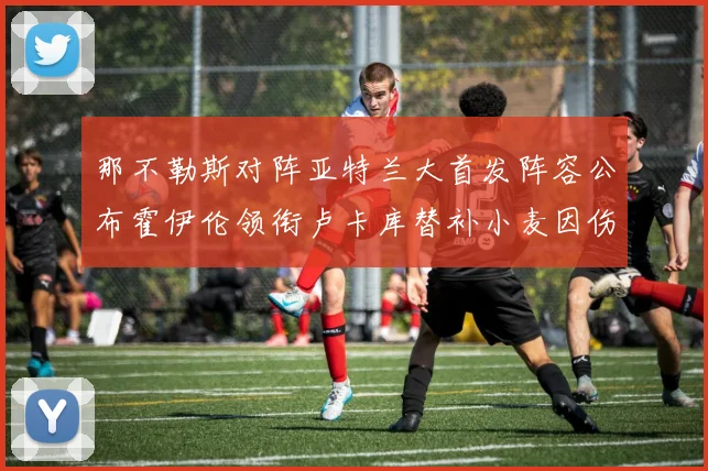 那不勒斯对阵亚特兰大首发阵容公布霍伊伦领衔卢卡库替补小麦因伤缺阵