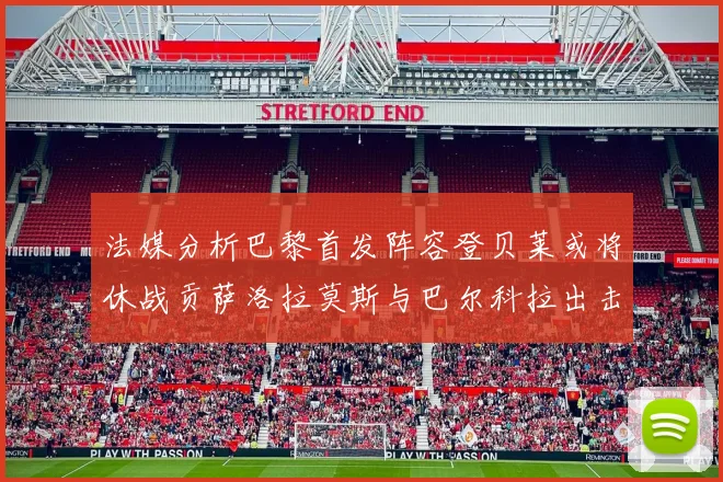 法媒分析巴黎首发阵容登贝莱或将休战贡萨洛拉莫斯与巴尔科拉出击