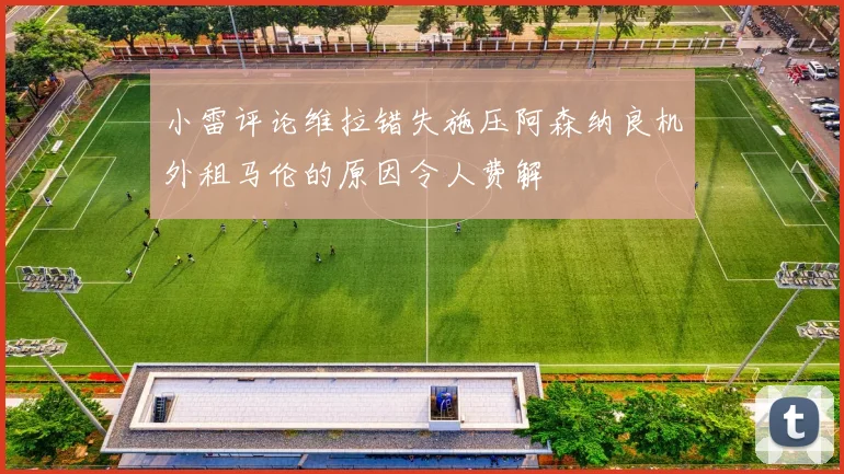 小雷评论维拉错失施压阿森纳良机外租马伦的原因令人费解