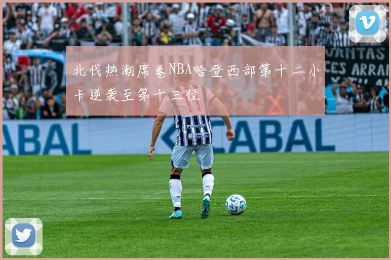 北伐热潮席卷NBA哈登西部第十二小卡逆袭至第十三位