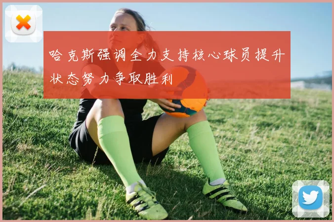 哈克斯强调全力支持核心球员提升状态努力争取胜利
