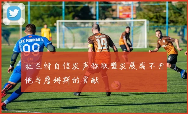 杜兰特自信发声称联盟发展离不开他与詹姆斯的贡献