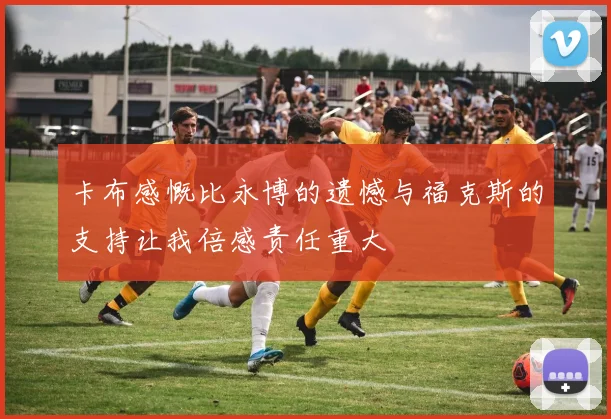 卡布感慨比永博的遗憾与福克斯的支持让我倍感责任重大