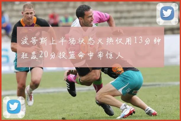 波蒂斯上半场状态火热仅用13分钟狂轰20分投篮命中率惊人