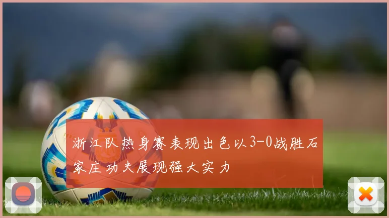 浙江队热身赛表现出色以3-0战胜石家庄功夫展现强大实力