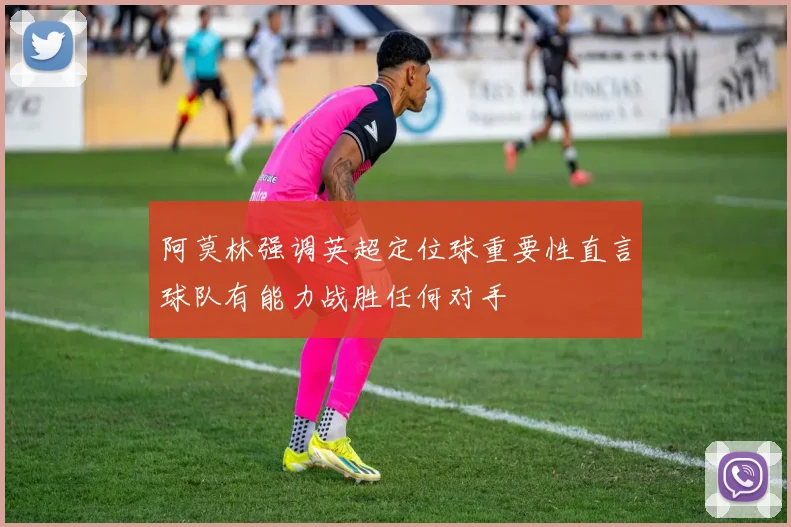 阿莫林强调英超定位球重要性直言球队有能力战胜任何对手