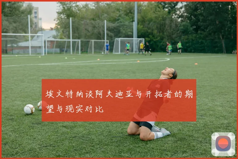 埃文特纳谈阿夫迪亚与开拓者的期望与现实对比