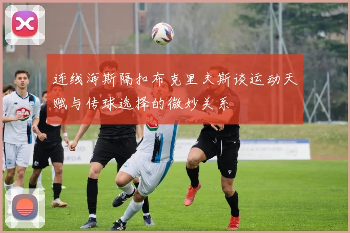 连线海斯隔扣布克里夫斯谈运动天赋与传球选择的微妙关系