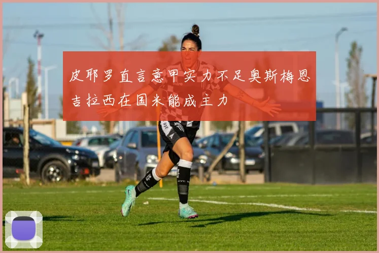 皮耶罗直言意甲实力不足奥斯梅恩吉拉西在国米能成主力