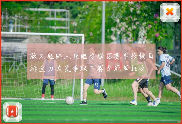 欧文经纪人兼继母透露赛季报销目标全力恢复争取下赛季冠军机会