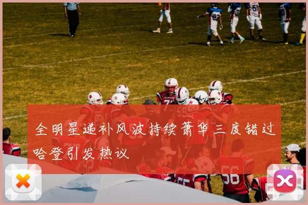 全明星递补风波持续萧华三度错过哈登引发热议