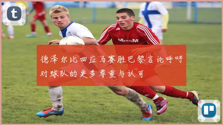 德泽尔比回应马赛胜巴黎言论呼吁对球队的更多尊重与认可