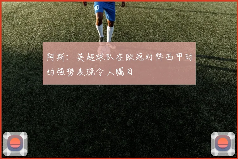阿斯：英超球队在欧冠对阵西甲时的强势表现令人瞩目