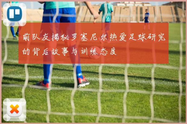 前队友揭秘罗塞尼尔热爱足球研究的背后故事与训练态度