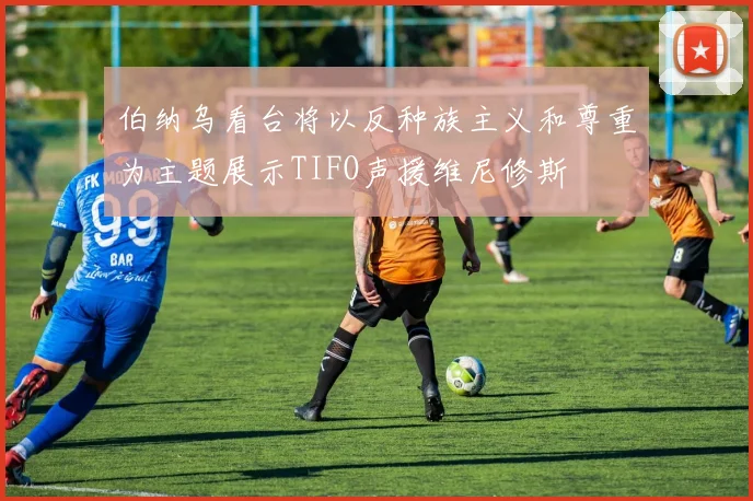 伯纳乌看台将以反种族主义和尊重为主题展示TIFO声援维尼修斯