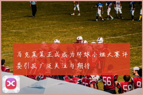 马克莱莱正式成为环球小姐大赛评委引发广泛关注与期待