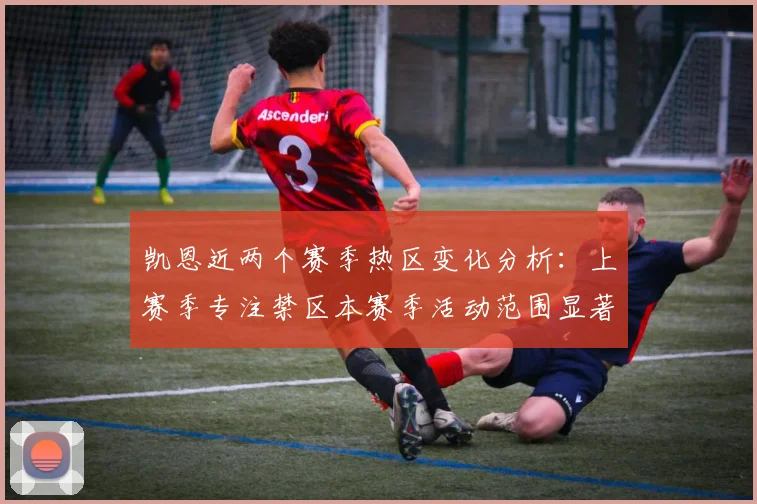凯恩近两个赛季热区变化分析：上赛季专注禁区本赛季活动范围显著扩大