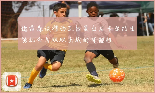 德雷森谈穆西亚拉复出后卡尔的出场机会与双双出战的可能性