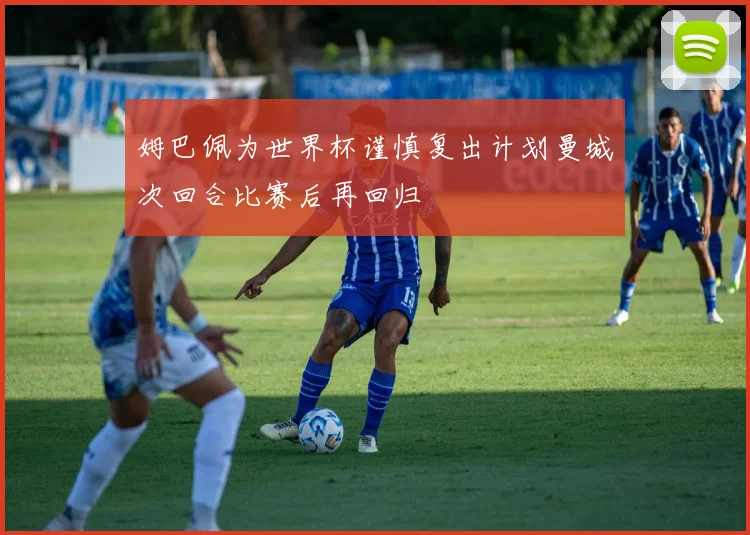 姆巴佩为世界杯谨慎复出计划曼城次回合比赛后再回归