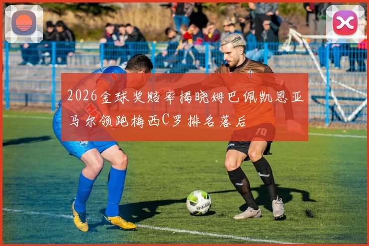 2026金球奖赔率揭晓姆巴佩凯恩亚马尔领跑梅西C罗排名落后