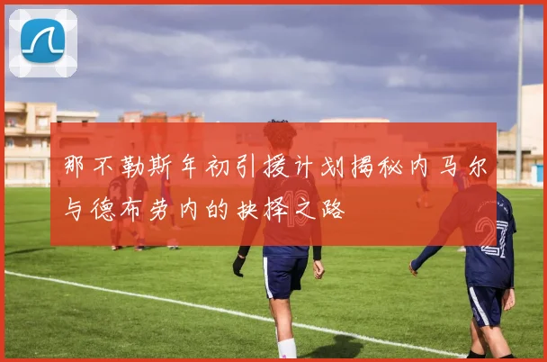 那不勒斯年初引援计划揭秘内马尔与德布劳内的抉择之路
