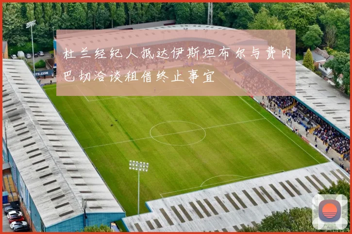 杜兰经纪人抵达伊斯坦布尔与费内巴切洽谈租借终止事宜