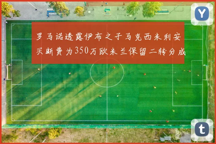罗马诺透露伊布之子马克西米利安买断费为350万欧米兰保留二转分成