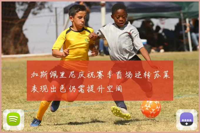 加斯佩里尼庆祝赛季首场逆转苏莱表现出色仍需提升空间