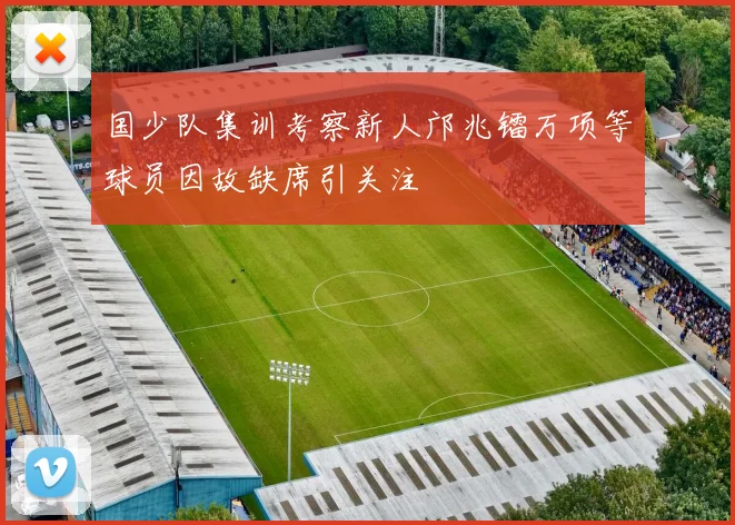 国少队集训考察新人邝兆镭万项等球员因故缺席引关注